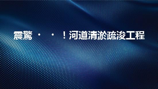 震驚！河道清淤疏浚工程方案范本？好用嗎？